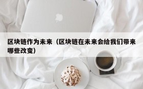 区块链作为未来(区块链在未来会给我们带来哪些改变)