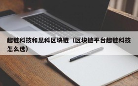 趣链科技和思科区块链（区块链平台趣链科技怎么选）