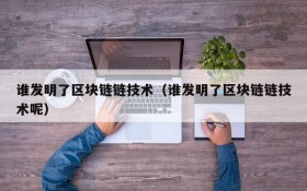 谁发明了区块链链技术(谁发明了区块链链技术呢)