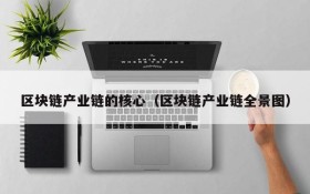 区块链产业链的核心(区块链产业链全景图)