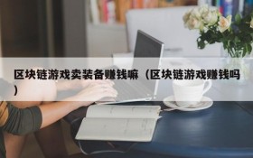 区块链游戏卖装备赚钱嘛（区块链游戏赚钱吗）