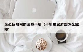 怎么玩加密的游戏手机(手机加密游戏怎么解密)