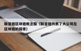 联盟链区块链概念股(联盟链代表了大公司在区块链的探索)
