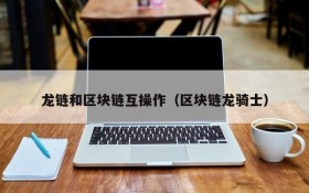 龙链和区块链互操作(区块链龙骑士)