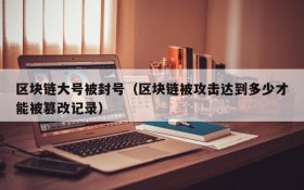 区块链大号被封号（区块链被攻击达到多少才能被篡改记录）