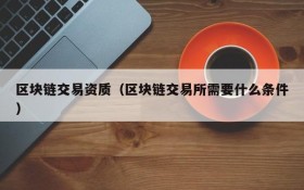 区块链交易资质(区块链交易所需要什么条件)