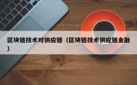 区块链技术对供应链（区块链技术供应链金融）