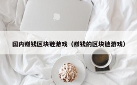 国内赚钱区块链游戏（赚钱的区块链游戏）