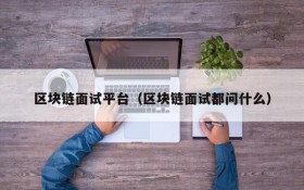 区块链面试平台(区块链面试都问什么)