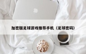 加密版足球游戏推荐手机(足球密码)