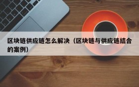 区块链供应链怎么解决(区块链与供应链结合的案例)