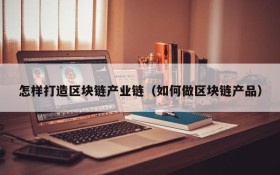 怎样打造区块链产业链(如何做区块链产品)