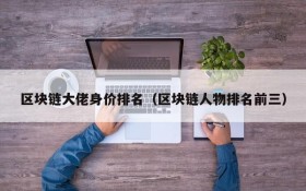 区块链大佬身价排名（区块链人物排名前三）