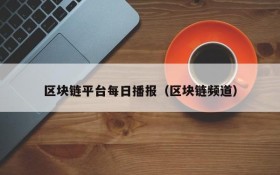区块链平台每日播报(区块链频道)