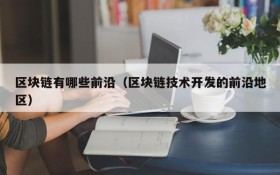 区块链有哪些前沿（区块链技术开发的前沿地区）