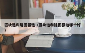 区块链和建圈强链(区块链和建圈强链哪个好)