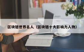区块链世界名人(区块链十大影响力人物)