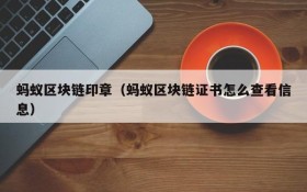蚂蚁区块链印章(蚂蚁区块链证书怎么查看信息)