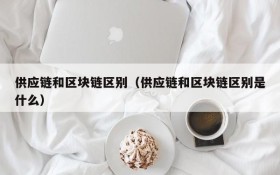 供应链和区块链区别（供应链和区块链区别是什么）