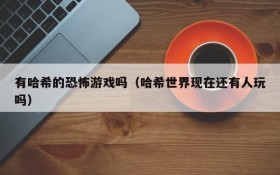 有哈希的恐怖游戏吗(哈希世界现在还有人玩吗)