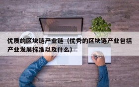 优质的区块链产业链(优秀的区块链产业包括产业发展标准以及什么)