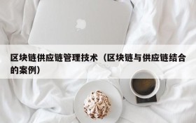 区块链供应链管理技术(区块链与供应链结合的案例)
