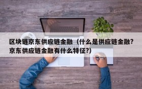 区块链京东供应链金融(什么是供应链金融?京东供应链金融有什么特征?)