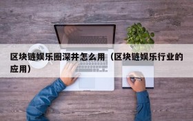 区块链娱乐圈深井怎么用(区块链娱乐行业的应用)
