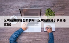 区块链供应链怎么利用(区块链应用于供应链实践)