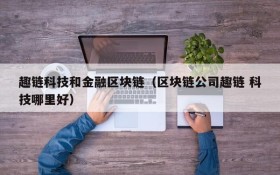 趣链科技和金融区块链(区块链公司趣链 科技哪里好)