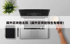 国外区块链名称（国外区块链钱包有哪些）