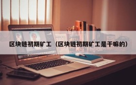 区块链初期矿工(区块链初期矿工是干嘛的)