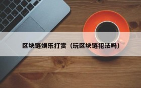 区块链娱乐打赏(玩区块链犯法吗)
