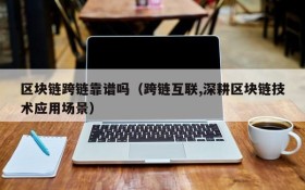 区块链跨链靠谱吗(跨链互联,深耕区块链技术应用场景)