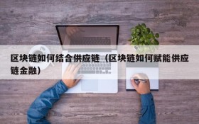 区块链如何结合供应链（区块链如何赋能供应链金融）