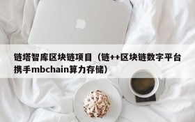链塔智库区块链项目(链++区块链数字平台携手mbchain算力存储)
