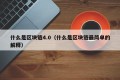 什么是区块链4.0（什么是区块链最简单的解释）