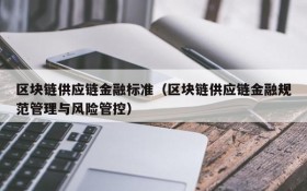 区块链供应链金融标准(区块链供应链金融规范管理与风险管控)