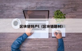 区块链特产l(区块链题材)