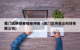 厦门区块链邮娱链传销(厦门区块链云科技有限公司)