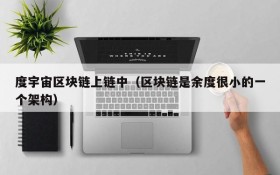 度宇宙区块链上链中(区块链是余度很小的一个架构)