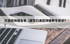 打击区块链名单(国家打击区块链数字货币?)