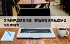 区块链产品隐私泄露(区块链数据隐私保护关键技术研究)