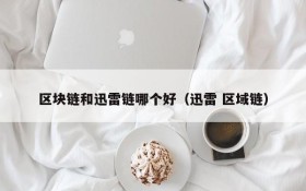 区块链和迅雷链哪个好(迅雷 区域链)