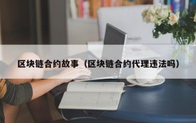 区块链合约故事(区块链合约代理违法吗)