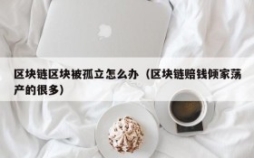 区块链区块被孤立怎么办(区块链赔钱倾家荡产的很多)