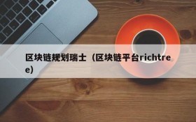区块链规划瑞士(区块链平台richtree)