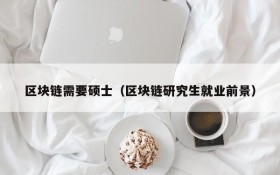区块链需要硕士(区块链研究生就业前景)