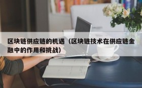 区块链供应链的机遇(区块链技术在供应链金融中的作用和挑战)