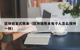 区块链复式账本(区块链账本每个人怎么保持一样)